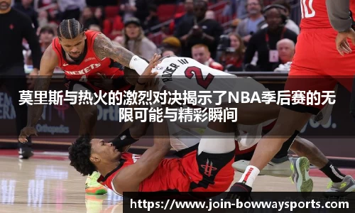 莫里斯与热火的激烈对决揭示了NBA季后赛的无限可能与精彩瞬间
